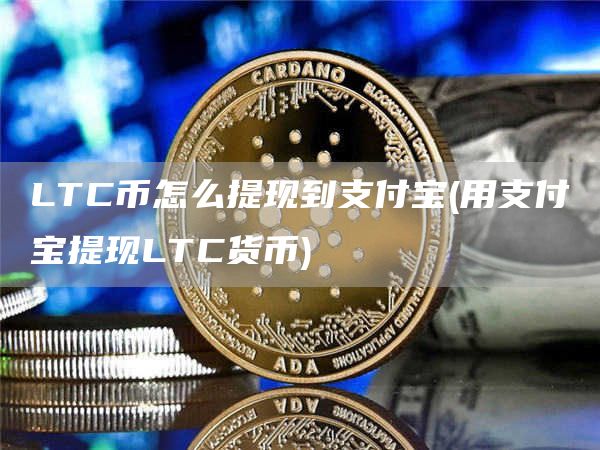 LTC币怎么提现到支付宝 - 用支付宝提现LTC货币
